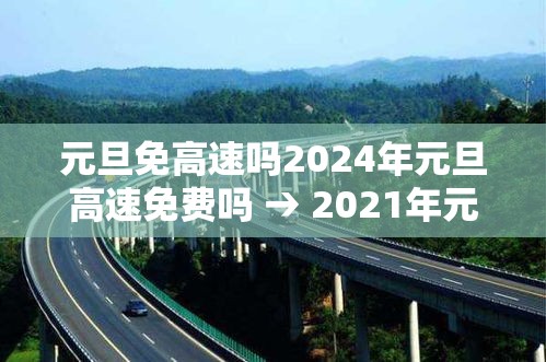 元旦免高速吗2024年元旦高速免费吗 → 2021年元旦高速会免费吗