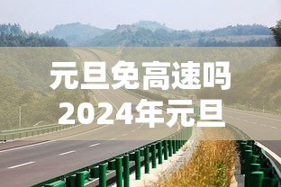 元旦免高速吗2024年元旦高速免费吗 → 2021年元旦高速会免费吗