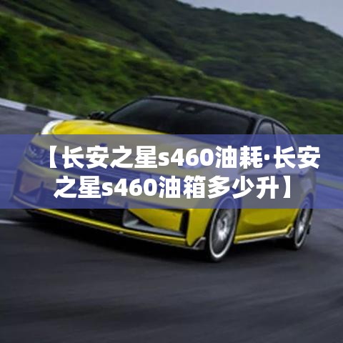 【长安之星s460油耗·长安之星s460油箱多少升】 【长安之星s460油耗·长安之星s460油箱多少升】