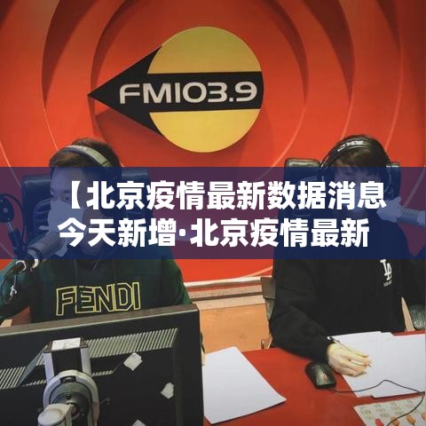 【北京疫情最新数据消息今天新增·北京疫情最新情况汇总】 【北京疫情最新数据消息今天新增·北京疫情最新情况汇总】