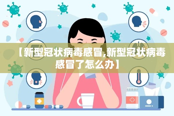 【新型冠状病毒感冒,新型冠状病毒感冒了怎么办】 【新型冠状病毒感冒,新型冠状病毒感冒了怎么办】