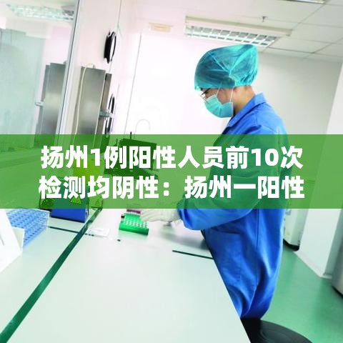 扬州1例阳性人员前10次检测均阴性：扬州一阳性病例前10次核检均阴性