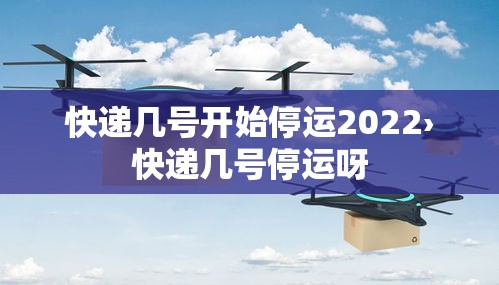 快递几号开始停运2022›快递几号停运呀