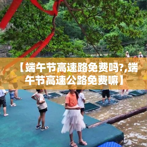 【端午节高速路免费吗?,端午节高速公路免费嘛】