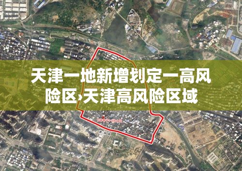 天津一地新增划定一高风险区›天津高风险区域