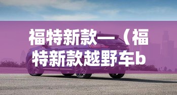 福特新款—（福特新款越野车bronco）