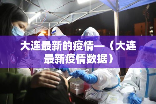 大连最新的疫情—（大连最新疫情数据）