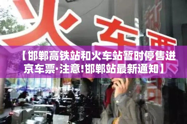 【邯郸高铁站和火车站暂时停售进京车票·注意!邯郸站最新通知】