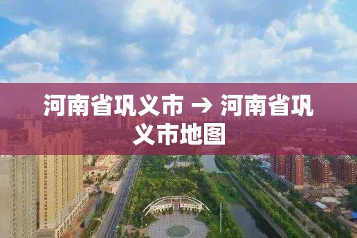 河南省巩义市 → 河南省巩义市地图