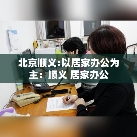 北京顺义:以居家办公为主：顺义 居家办公