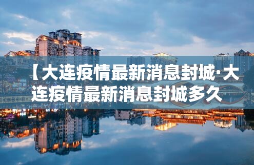 【大连疫情最新消息封城·大连疫情最新消息封城多久】 【大连疫情最新消息封城·大连疫情最新消息封城多久】