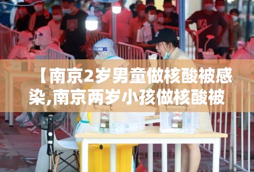 【南京2岁男童做核酸被感染,南京两岁小孩做核酸被感染】 【南京2岁男童做核酸被感染,南京两岁小孩做核酸被感染】