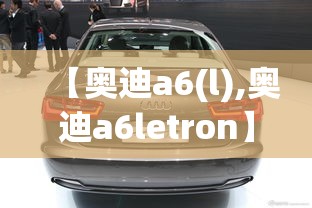【奥迪a6(l),奥迪a6letron】