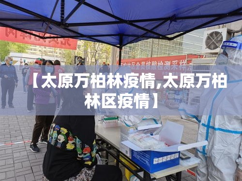 【太原万柏林疫情,太原万柏林区疫情】