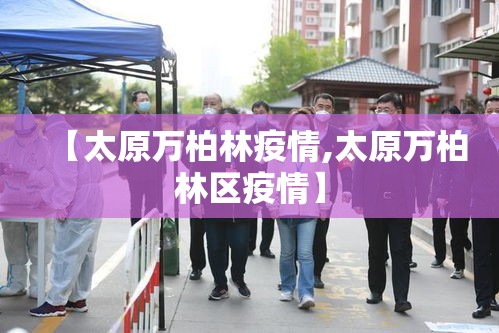 【太原万柏林疫情,太原万柏林区疫情】