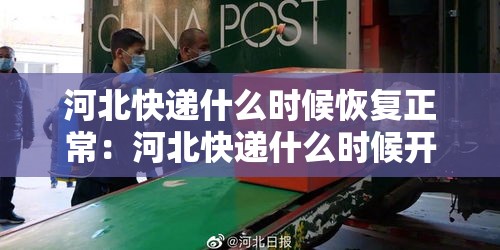 河北快递什么时候恢复正常：河北快递什么时候开始正常运行