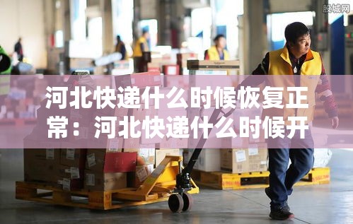 河北快递什么时候恢复正常：河北快递什么时候开始正常运行