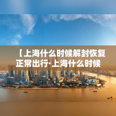 【上海什么时候解封恢复正常出行·上海什么时候解封疫情】