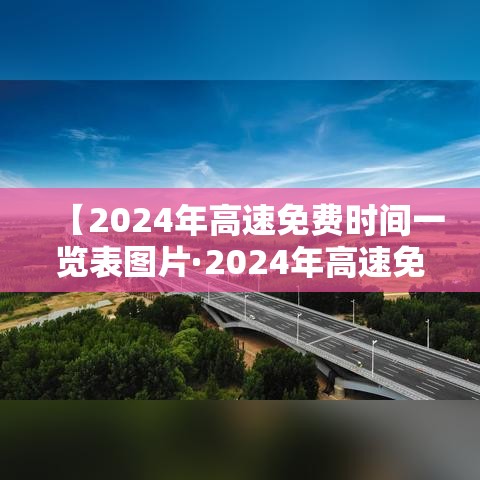 【2024年高速免费时间一览表图片·2024年高速免费时间一览表图片大全】 【2024年高速免费时间一览表图片·2024年高速免费时间一览表图片大全】