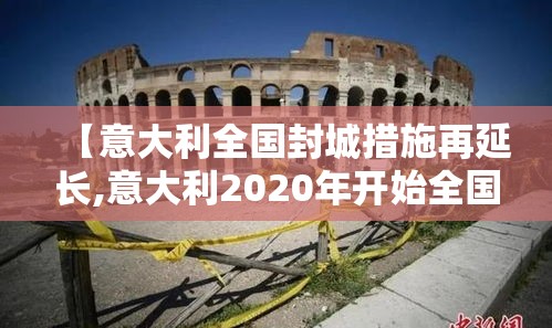 【意大利全国封城措施再延长,意大利2020年开始全国范围内封城】