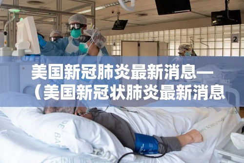 美国新冠肺炎最新消息—（美国新冠状肺炎最新消息动态）
