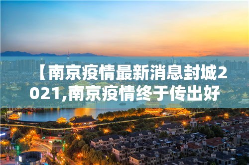 【南京疫情最新消息封城2021,南京疫情终于传出好消息】