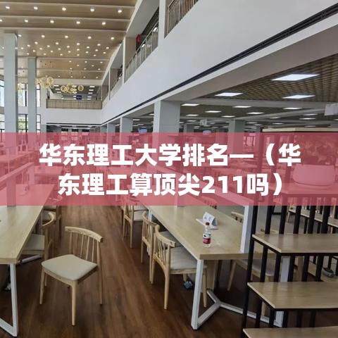华东理工大学排名—（华东理工算顶尖211吗）