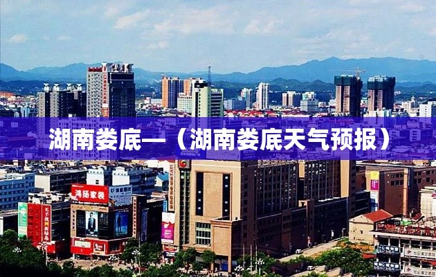 湖南娄底—（湖南娄底天气预报）