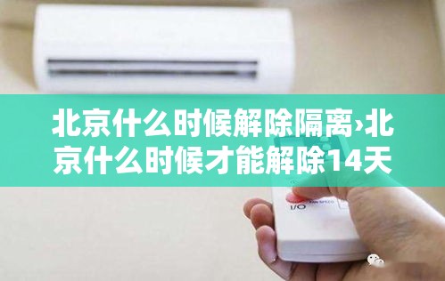 北京什么时候解除隔离›北京什么时候才能解除14天隔离 北京什么时候解除隔离›北京什么时候才能解除14天隔离