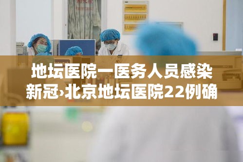 地坛医院一医务人员感染新冠›北京地坛医院22例确诊病例已治愈出院