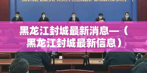 黑龙江封城最新消息—（黑龙江封城最新信息）