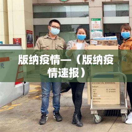 版纳疫情—(版纳疫情速报) 版纳疫情—(版纳疫情速报)