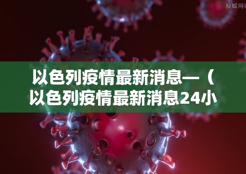 以色列疫情最新消息—（以色列疫情最新消息24小时）