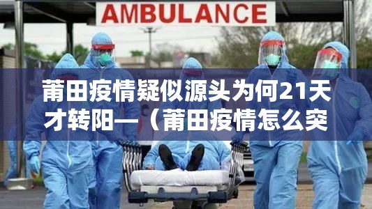 莆田疫情疑似源头为何21天才转阳—（莆田疫情怎么突然爆发）