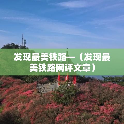 发现最美铁路—(发现最美铁路网评文章) 发现最美铁路—(发现最美铁路网评文章)