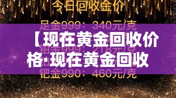 【现在黄金回收价格·现在黄金回收价格是多少2026】 【现在黄金回收价格·现在黄金回收价格是多少2026】