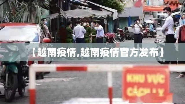 【越南疫情,越南疫情官方发布】 【越南疫情,越南疫情官方发布】