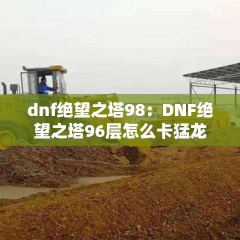 dnf绝望之塔98：DNF绝望之塔96层怎么卡猛龙