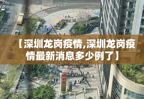 【深圳龙岗疫情,深圳龙岗疫情最新消息多少例了】 【深圳龙岗疫情,深圳龙岗疫情最新消息多少例了】