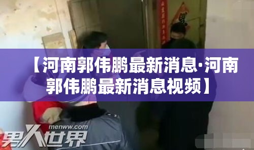 【河南郭伟鹏最新消息·河南郭伟鹏最新消息视频】