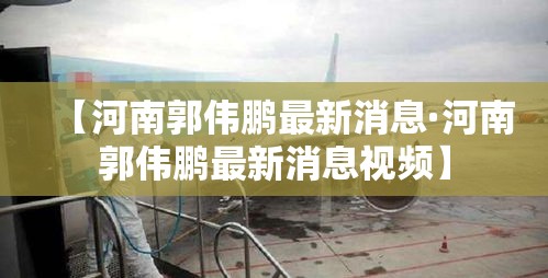 【河南郭伟鹏最新消息·河南郭伟鹏最新消息视频】