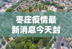 枣庄疫情最新消息今天封城了—（枣庄疫情新增2例）