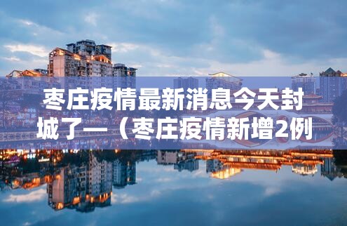 枣庄疫情最新消息今天封城了—（枣庄疫情新增2例）