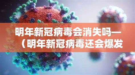 明年新冠病毒会消失吗—（明年新冠病毒还会爆发吗）