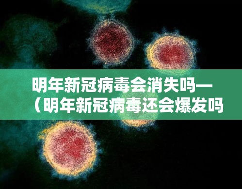 明年新冠病毒会消失吗—（明年新冠病毒还会爆发吗）