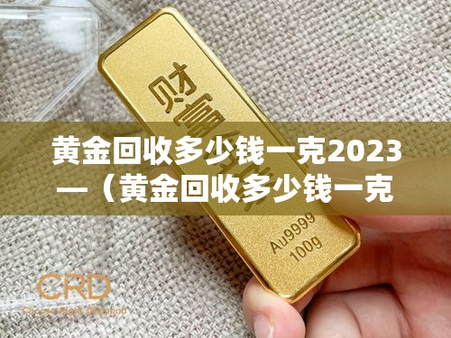 黄金回收多少钱一克2023—（黄金回收多少钱一克20238月）