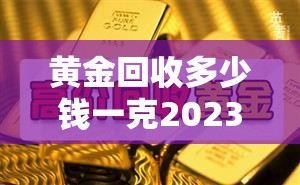 黄金回收多少钱一克2023—（黄金回收多少钱一克20238月）