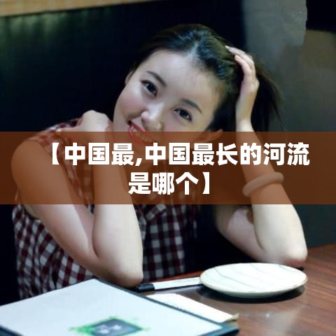【中国最,中国最长的河流是哪个】
