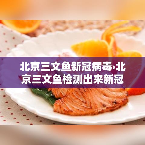 北京三文鱼新冠病毒›北京三文鱼检测出来新冠
