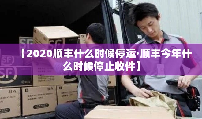 【2020顺丰什么时候停运·顺丰今年什么时候停止收件】